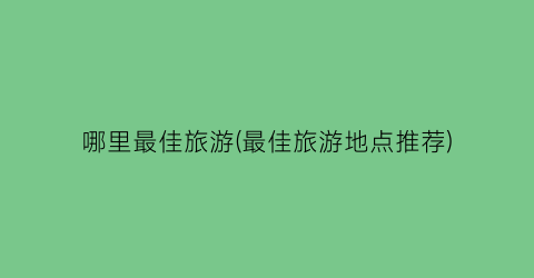 哪里最佳旅游(最佳旅游地点推荐)