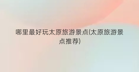 哪里最好玩太原旅游景点(太原旅游景点推荐)