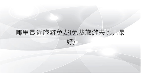 哪里最近旅游免费(免费旅游去哪儿最好)