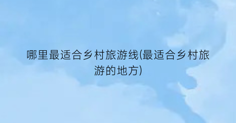 哪里最适合乡村旅游线(最适合乡村旅游的地方)