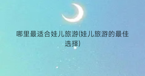 哪里最适合娃儿旅游(娃儿旅游的最佳选择)