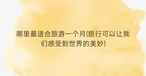 哪里最适合旅游一个月(旅行可以让我们感受到世界的美妙)