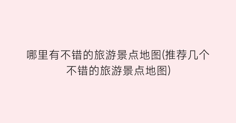 哪里有不错的旅游景点地图(推荐几个不错的旅游景点地图)