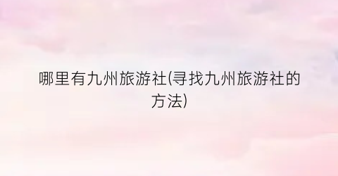 哪里有九州旅游社(寻找九州旅游社的方法)
