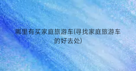 哪里有买家庭旅游车(寻找家庭旅游车的好去处)