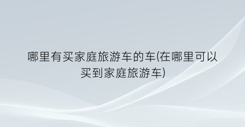 哪里有买家庭旅游车的车(在哪里可以买到家庭旅游车)
