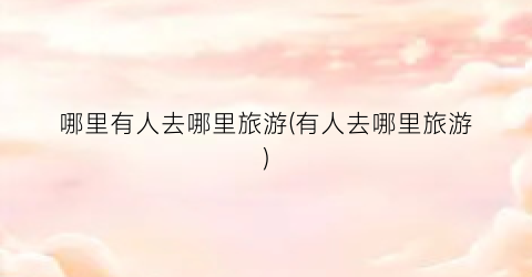 哪里有人去哪里旅游(有人去哪里旅游)