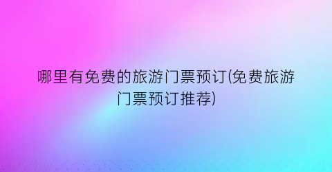 哪里有免费的旅游门票预订(免费旅游门票预订推荐)