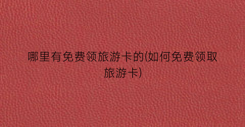 哪里有免费领旅游卡的(如何免费领取旅游卡)