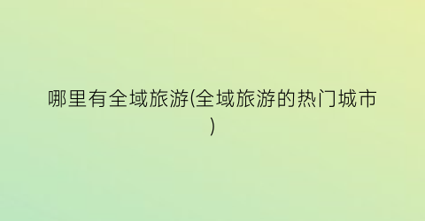 哪里有全域旅游(全域旅游的热门城市)