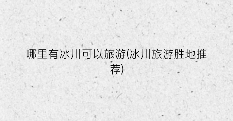 哪里有冰川可以旅游(冰川旅游胜地推荐)