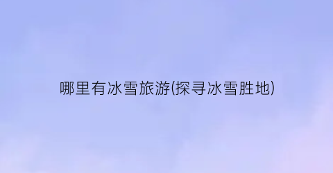 哪里有冰雪旅游(探寻冰雪胜地)