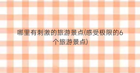 哪里有刺激的旅游景点(感受极限的6个旅游景点)