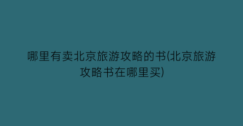 哪里有卖北京旅游攻略的书(北京旅游攻略书在哪里买)