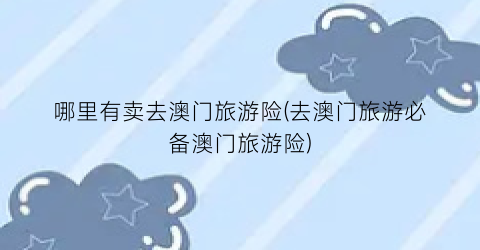 哪里有卖去澳门旅游险(去澳门旅游必备澳门旅游险)