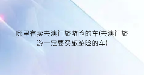 哪里有卖去澳门旅游险的车(去澳门旅游一定要买旅游险的车)