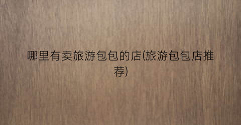 哪里有卖旅游包包的店(旅游包包店推荐)