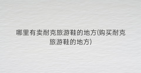 哪里有卖耐克旅游鞋的地方(购买耐克旅游鞋的地方)