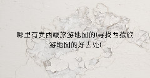 哪里有卖西藏旅游地图的(寻找西藏旅游地图的好去处)