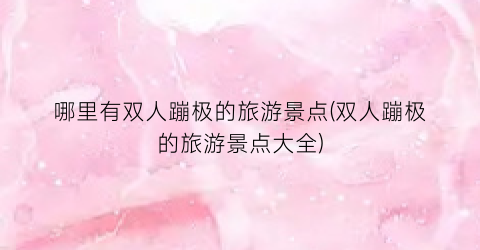 哪里有双人蹦极的旅游景点(双人蹦极的旅游景点大全)