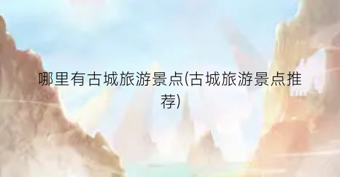 哪里有古城旅游景点(古城旅游景点推荐)