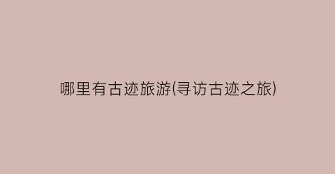 哪里有古迹旅游(寻访古迹之旅)
