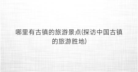 哪里有古镇的旅游景点(探访中国古镇的旅游胜地)