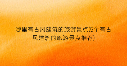 哪里有古风建筑的旅游景点(5个有古风建筑的旅游景点推荐)