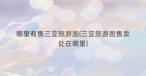 哪里有售三亚旅游图(三亚旅游图售卖处在哪里)