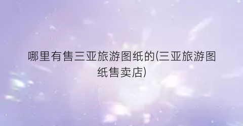 哪里有售三亚旅游图纸的(三亚旅游图纸售卖店)