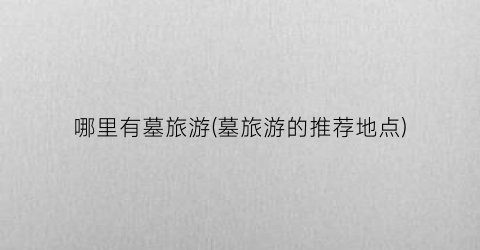 哪里有墓旅游(墓旅游的推荐地点)