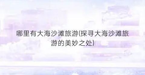 哪里有大海沙滩旅游(探寻大海沙滩旅游的美妙之处)