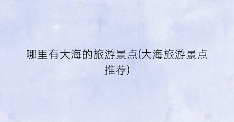 哪里有大海的旅游景点(大海旅游景点推荐)