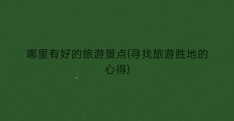 哪里有好的旅游景点(寻找旅游胜地的心得)