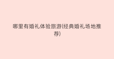 哪里有婚礼体验旅游(经典婚礼场地推荐)