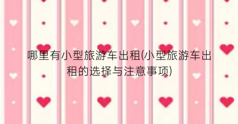 哪里有小型旅游车出租(小型旅游车出租的选择与注意事项)