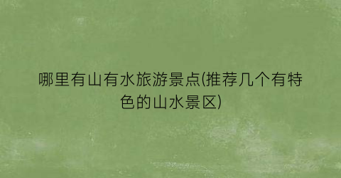哪里有山有水旅游景点(推荐几个有特色的山水景区)