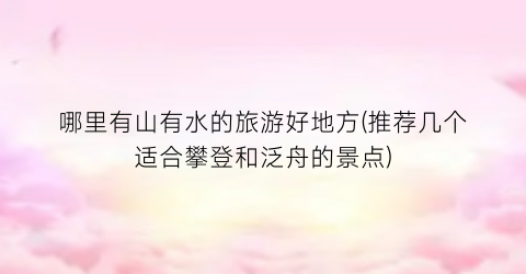 哪里有山有水的旅游好地方(推荐几个适合攀登和泛舟的景点)