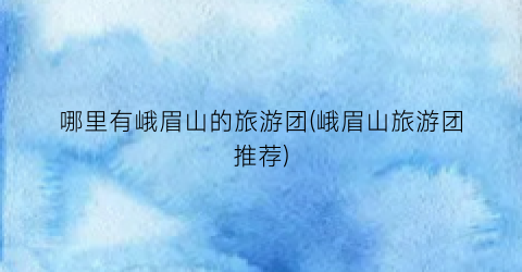 哪里有峨眉山的旅游团(峨眉山旅游团推荐)