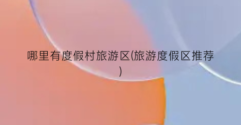 哪里有度假村旅游区(旅游度假区推荐)
