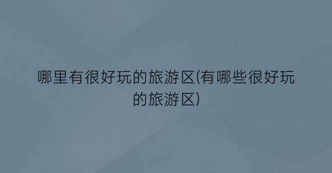 哪里有很好玩的旅游区(有哪些很好玩的旅游区)