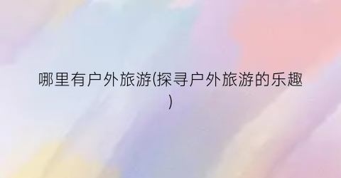 哪里有户外旅游(探寻户外旅游的乐趣)