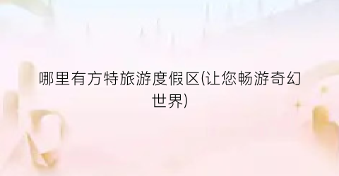 哪里有方特旅游度假区(让您畅游奇幻世界)