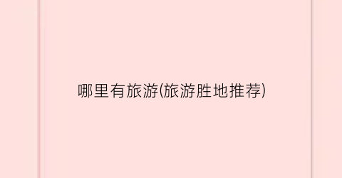 哪里有旅游(旅游胜地推荐)