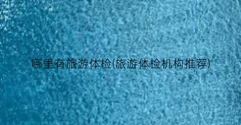 哪里有旅游体检(旅游体检机构推荐)