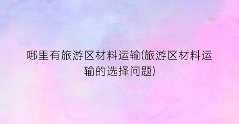 哪里有旅游区材料运输(旅游区材料运输的选择问题)