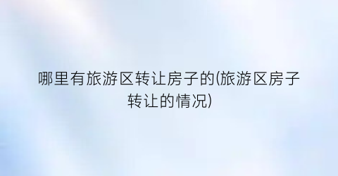 哪里有旅游区转让房子的(旅游区房子转让的情况)