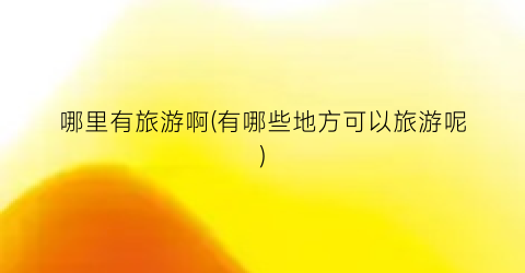 哪里有旅游啊(有哪些地方可以旅游呢)