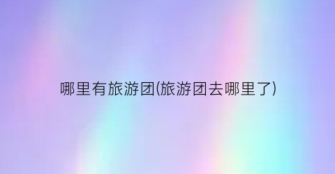 哪里有旅游团(旅游团去哪里了)