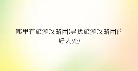 哪里有旅游攻略团(寻找旅游攻略团的好去处)